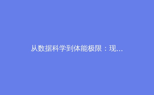 从数据科学到体能极限：现代体育如何重塑人类潜能边界 - 2