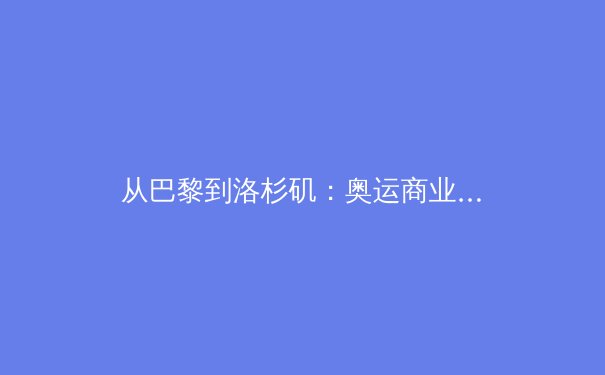 从巴黎到洛杉矶：奥运商业模式转型与体育产业未来 - 3