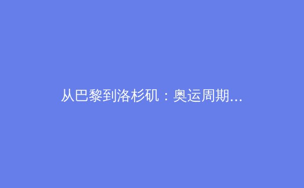 从巴黎到洛杉矶：奥运周期背后的体育产业变革与商业逻辑
