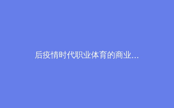 后疫情时代职业体育的商业模式重构：数字转型与社区价值重塑