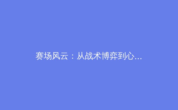 赛场风云：从战术博弈到心理角力，深度解读当代体育竞技的制胜哲学 - 3