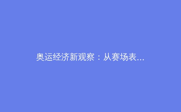 奥运经济新观察：从赛场表现到商业价值的体育产业生态链深度解析
