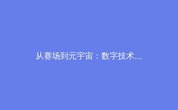 从赛场到元宇宙：数字技术如何重塑现代体育产业生态 - 3