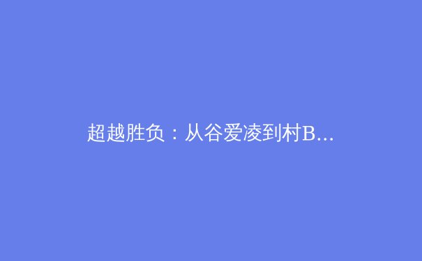 超越胜负：从谷爱凌到村BA，解码中国体育的多元价值与未来图景 - 3