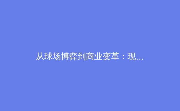 从球场博弈到商业变革：现代体育产业的数字化生存法则 - 3