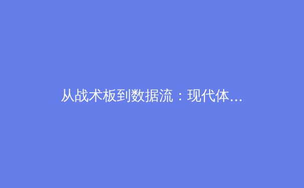 从战术板到数据流：现代体育新闻报道的范式革命与价值重塑